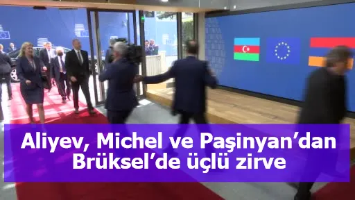Aliyev, Michel ve Paşinyan’dan Brüksel’de üçlü zirve
