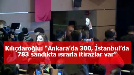 Kılıçdaroğlu: “Ankara’da 300, İstanbul’da 783 sandıkta ısrarla itirazlar var”