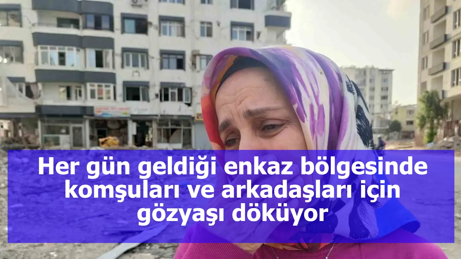 Her gün geldiği enkaz bölgesinde komşuları ve arkadaşları için gözyaşı döküyor