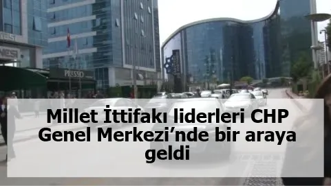 Millet İttifakı liderleri CHP Genel Merkezi’nde bir araya geldi