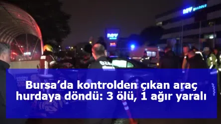 Bursa’da kontrolden çıkan araç hurdaya döndü: 3 ölü, 1 ağır yaralı