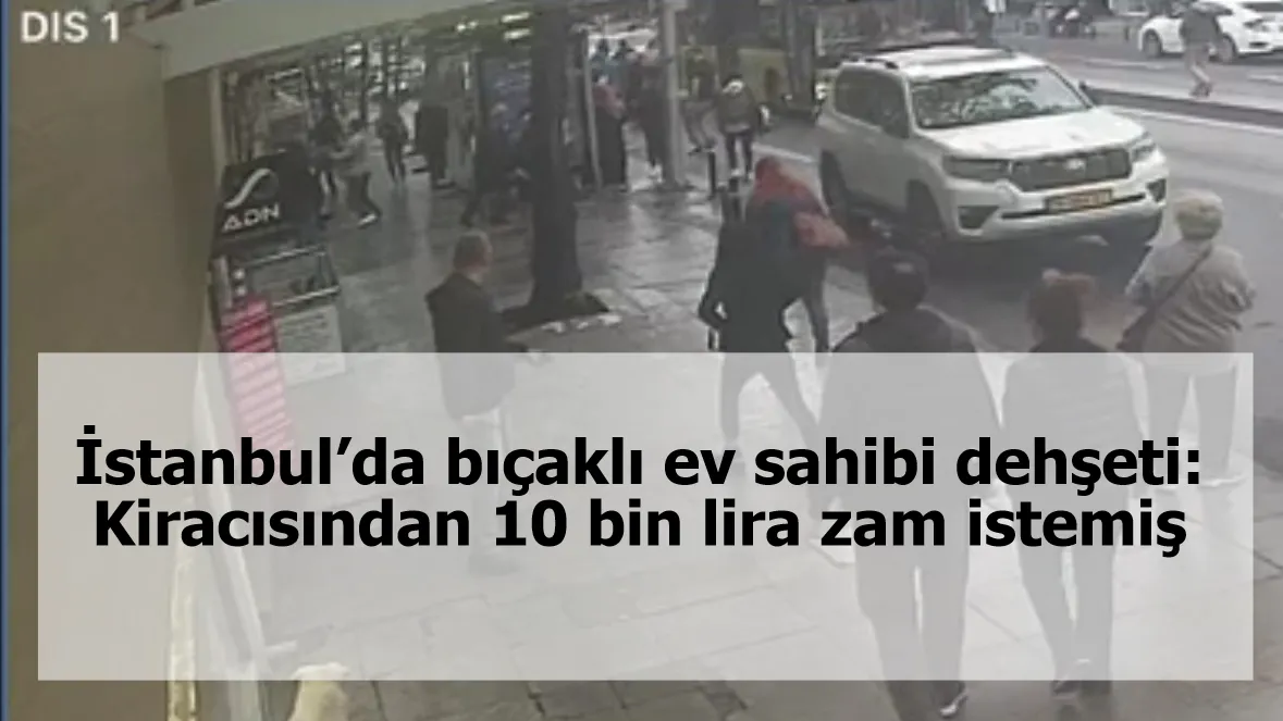 İstanbul’da bıçaklı ev sahibi dehşeti: Kiracısından 10 bin lira zam istemiş