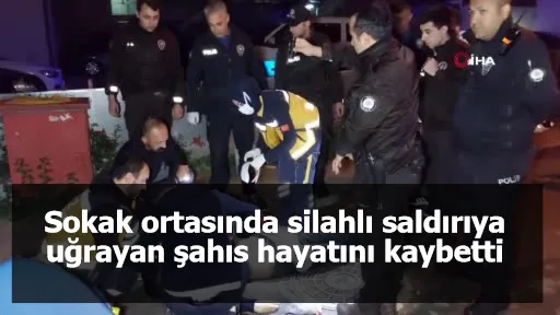 Sokak ortasında silahlı saldırıya uğrayan şahıs hayatını kaybetti