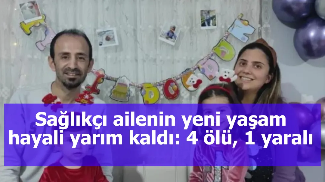 Sağlıkçı ailenin yeni yaşam hayali yarım kaldı: 4 ölü, 1 yaralı