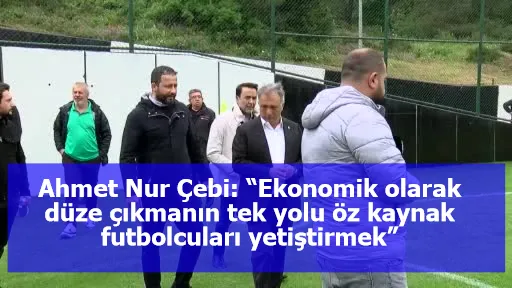 Ahmet Nur Çebi: “Ekonomik olarak düze çıkmanın tek yolu öz kaynak futbolcuları yetiştirmek”