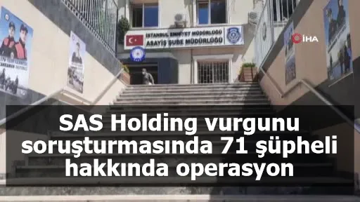 SAS Holding vurgunu soruşturmasında 71 şüpheli hakkında operasyon: 50 gözaltı