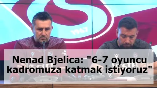 Nenad Bjelica: "6-7 oyuncu kadromuza katmak istiyoruz"