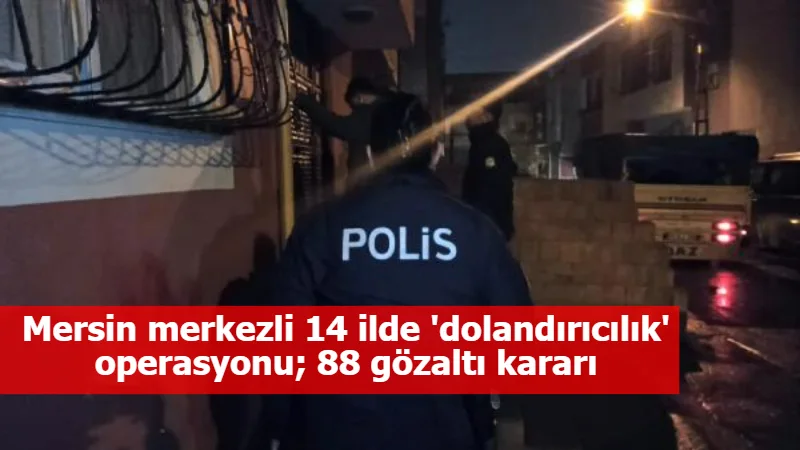 Mersin merkezli 14 ilde 'dolandırıcılık' operasyonu; 88 gözaltı kararı