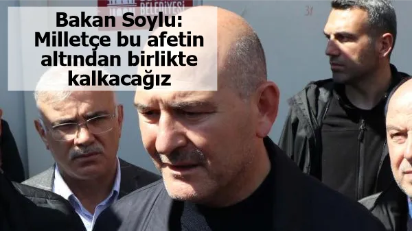 Bakan Soylu: Milletçe bu afetin altından birlikte kalkacağız