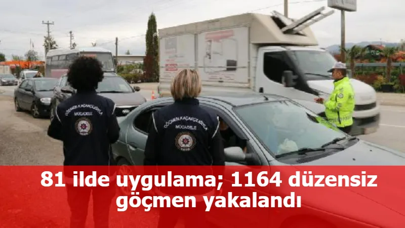 81 ilde uygulama; 1164 düzensiz göçmen yakalandı