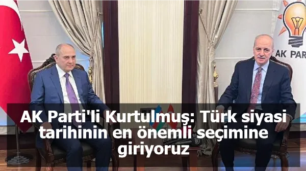 AK Parti'li Kurtulmuş: Türk siyasi tarihinin en önemli seçimine giriyoruz