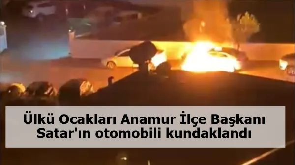 Ülkü Ocakları Anamur İlçe Başkanı Satar'ın otomobili kundaklandı