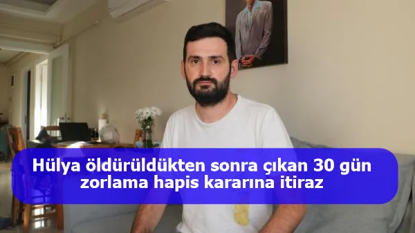 Hülya öldürüldükten sonra çıkan 30 gün zorlama hapis kararına itiraz