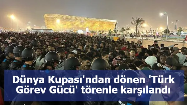 Dünya Kupası'ndan dönen 'Türk Görev Gücü' törenle karşılandı