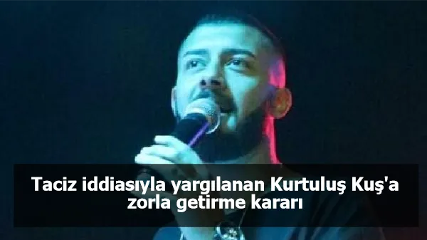 Taciz iddiasıyla yargılanan Kurtuluş Kuş'a zorla getirme kararı