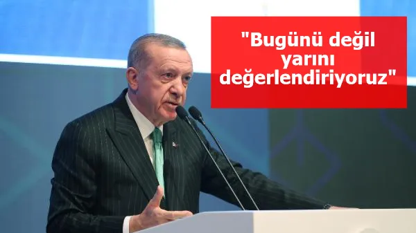 Cumhurbaşkanı Erdoğan: Bugünü değil yarını değerlendiriyoruz