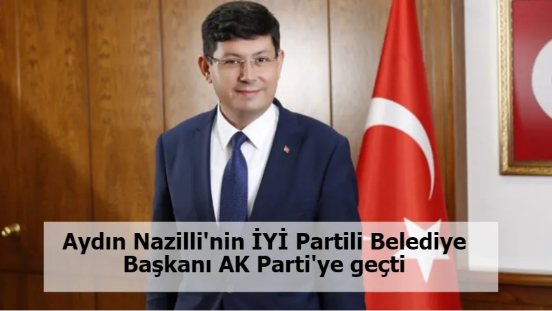 Aydın Nazilli'nin İYİ Partili Belediye Başkanı AK Parti'ye geçti