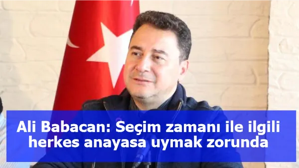 Ali Babacan: Seçim zamanı ile ilgili herkes anayasa uymak zorunda