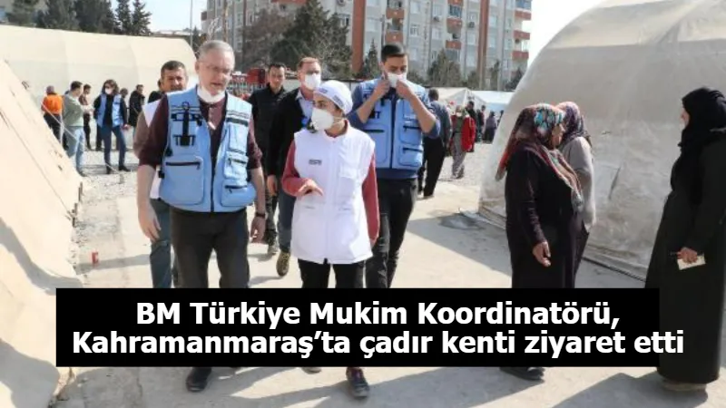 BM Türkiye Mukim Koordinatörü, Kahramanmaraş’ta çadır kenti ziyaret etti