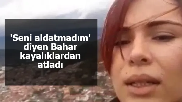 Çektiği video ile erkek arkadaşına 'Seni aldatmadım' diyen Bahar kayalıklardan atladı