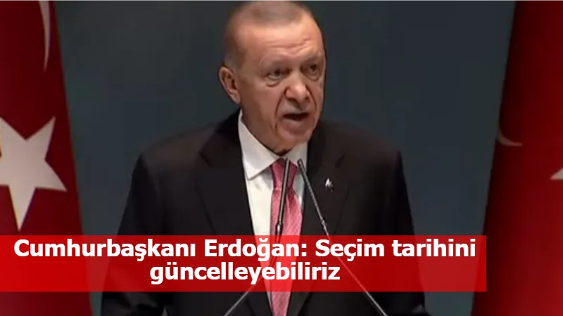 Cumhurbaşkanı Erdoğan: Seçim tarihini güncelleyebiliriz