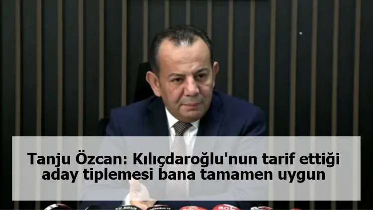 Tanju Özcan: Kılıçdaroğlu'nun tarif ettiği aday tiplemesi bana tamamen uygun