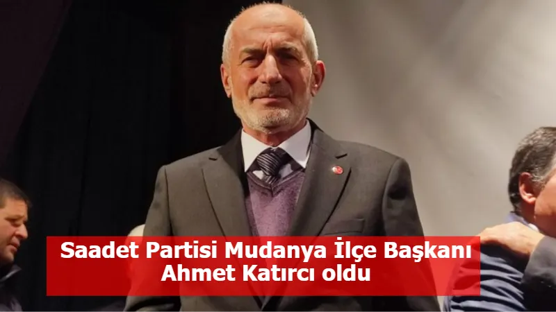 Saadet Partisi Mudanya İlçe Başkanı Ahmet Katırcı oldu
