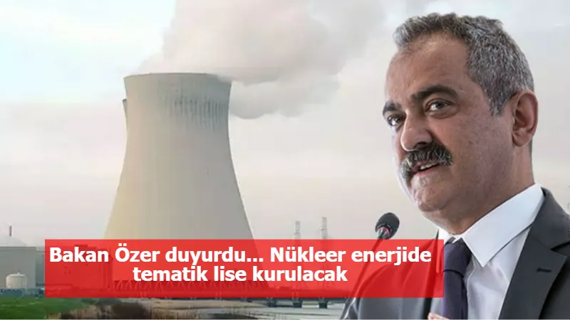 Bakan Özer duyurdu... Nükleer enerjide tematik lise kurulacak