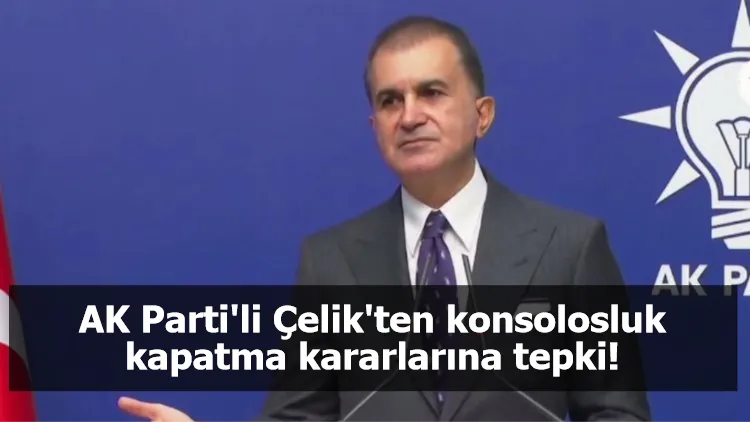 AK Parti'li Çelik'ten konsolosluk kapatma kararlarına tepki!