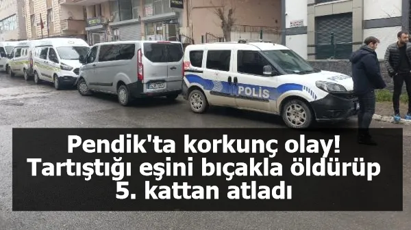 Pendik'ta korkunç olay! Tartıştığı eşini bıçakla öldürüp 5. kattan atladı