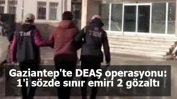 Gaziantep'te DEAŞ operasyonu: 1'i sözde sınır emiri 2 gözaltı