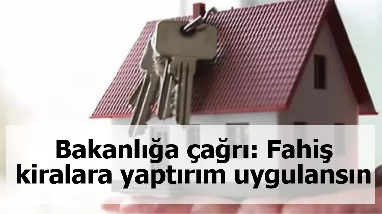 Bakanlığa çağrı: Fahiş kiralara yaptırım uygulansın