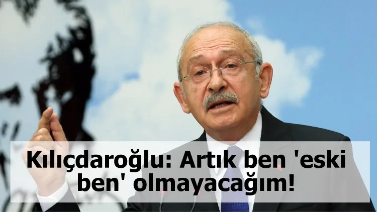 Kılıçdaroğlu: Artık ben 'eski ben' olmayacağım!