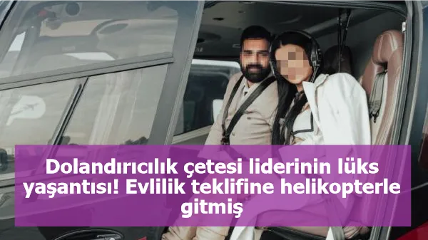 Dolandırıcılık çetesi liderinin lüks yaşantısı! Evlilik teklifine helikopterle gitmiş