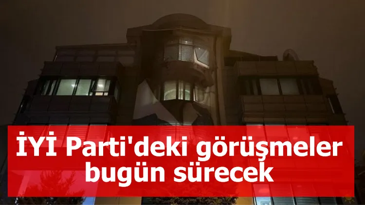 İYİ Parti'deki görüşmeler bugün sürecek