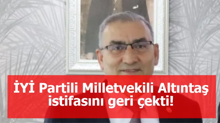 İYİ Partili Milletvekili Altıntaş istifasını geri çekti!