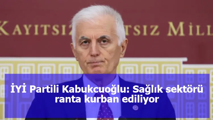 İYİ Partili Kabukcuoğlu: Sağlık sektörü ranta kurban ediliyor