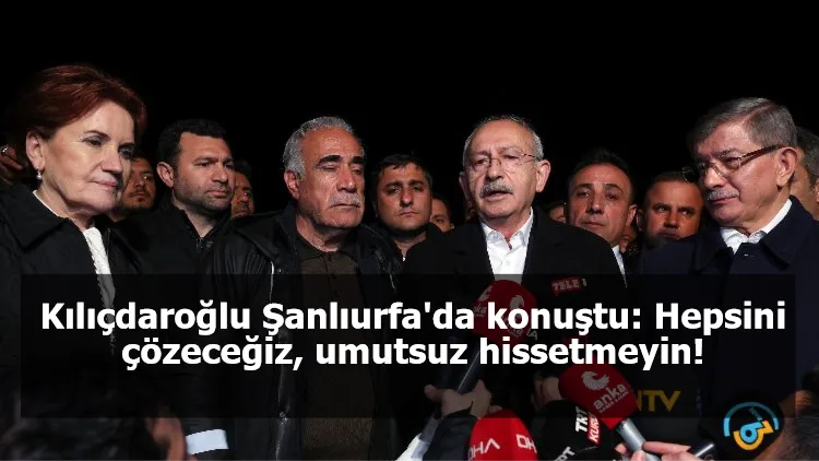 Kılıçdaroğlu Şanlıurfa'da konuştu: Hepsini çözeceğiz, umutsuz hissetmeyin!