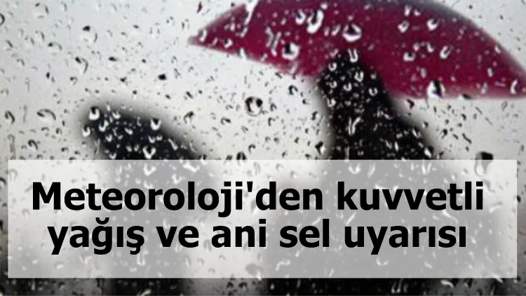 Meteoroloji'den kuvvetli yağış ve ani sel uyarısı