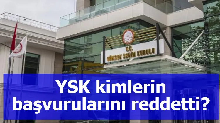 YSK kimlerin başvurularını reddetti?