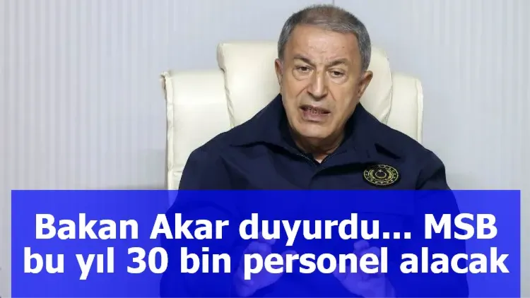 Bakan Akar duyurdu... MSB bu yıl 30 bin personel alacak