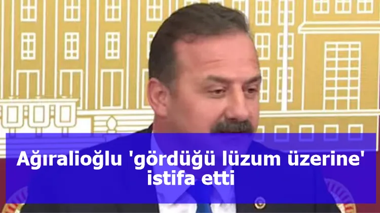 Ağıralioğlu 'gördüğü lüzum üzerine' istifa etti