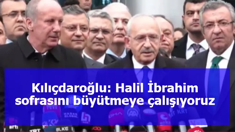 Kılıçdaroğlu: Halil İbrahim sofrasını büyütmeye çalışıyoruz