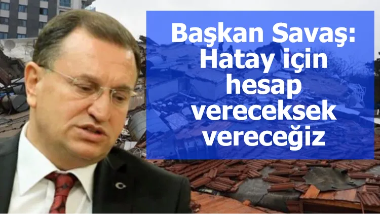 Başkan Savaş: Hatay için hesap vereceksek vereceğiz