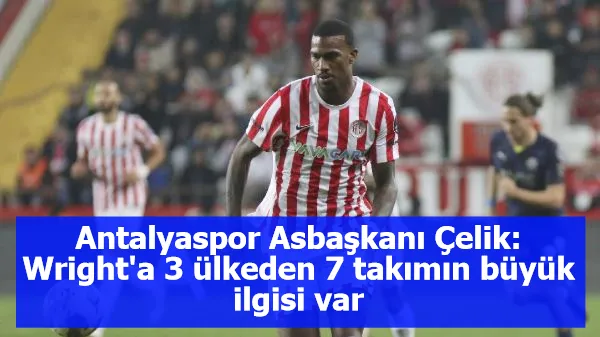 Antalyaspor Asbaşkanı Çelik: Wright'a 3 ülkeden 7 takımın büyük ilgisi var