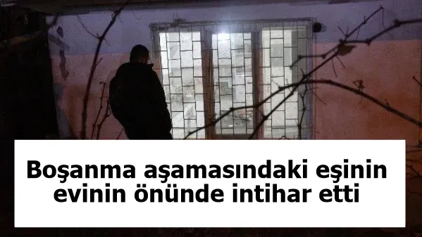 Boşanma aşamasındaki eşinin evinin önünde intihar etti