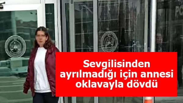 Sevgilisinden ayrılmadığı için annesi oklavayla dövdü