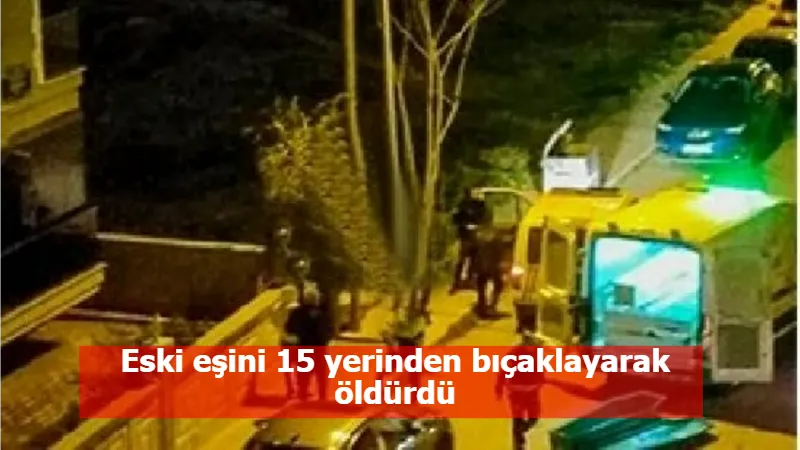 Eski eşini 15 yerinden bıçaklayarak öldürdü