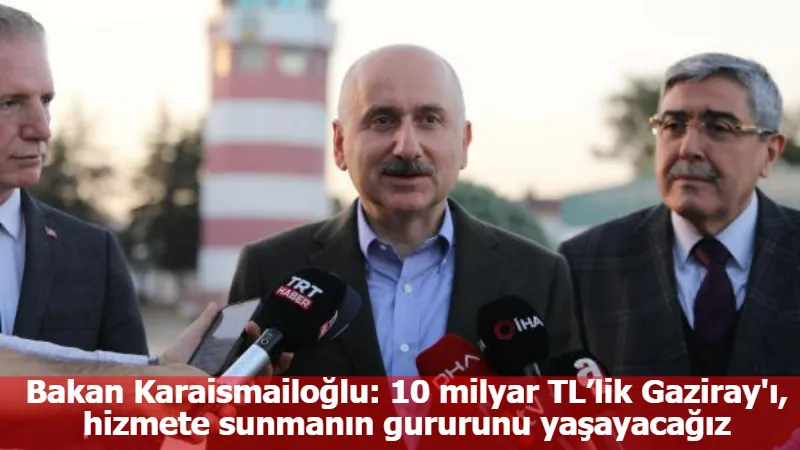 Bakan Karaismailoğlu: 10 milyar TL’lik Gaziray'ı, hizmete sunmanın gururunu yaşayacağız