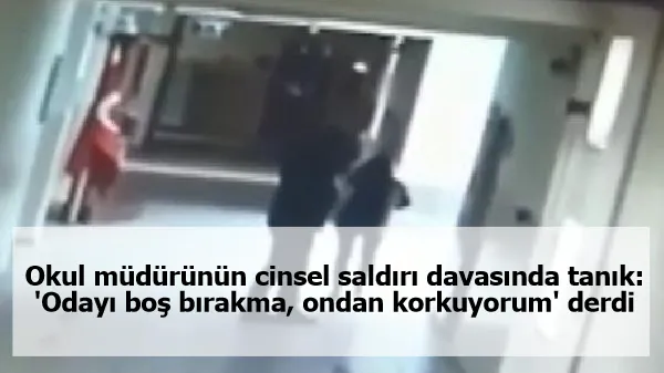 Okul müdürünün cinsel saldırı davasında tanık: 'Odayı boş bırakma, ondan korkuyorum' derdi